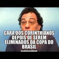 CARA DOS CORINTHIANOS DEPOIS DE SEREM ELIMINADOS DA COPA DO BRASIL
