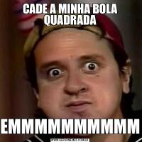 CADE A MINHA BOLA QUADRADAEMMMMMMMMMM