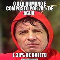 O SER HUMANO É COMPOSTO POR 70% DE ÁGUA E 30% DE BOLETO