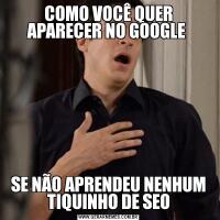 COMO VOCÊ QUER APARECER NO GOOGLE SE NÃO APRENDEU NENHUM TIQUINHO DE SEO