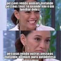 pessoas vendo animais matando pessoas (mas só quando não é um familiar deles)pessoas vendo outras pessoas matando animais para autodefesa