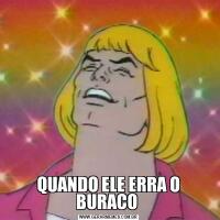 QUANDO ELE ERRA O BURACO 
