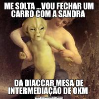 ME SOLTA ...VOU FECHAR UM CARRO COM A SANDRA DA DIACCAR MESA DE INTERMEDIAÇÃO DE OKM 