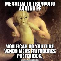ME SOLTA! TÁ TRANQUILO AQUI NA PFVOU FICAR NO YOUTUBE VENDO MEUS FRITADORES PREFERIDOS. 