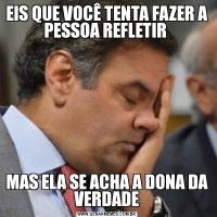 EIS QUE VOCÊ TENTA FAZER A PESSOA REFLETIR MAS ELA SE ACHA A DONA DA VERDADE