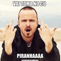 VAI TOMA NO CU PIRANHAAAA