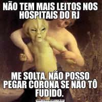 NÃO TEM MAIS LEITOS NOS HOSPITAIS DO RJ ME SOLTA, NÃO POSSO PEGAR CORONA SE NÃO TÔ FUDIDO. 