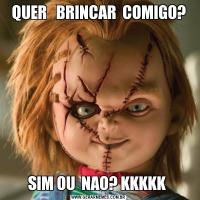 QUER   BRINCAR  COMIGO?SIM OU  NAO? KKKKK 