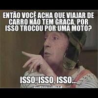 ENTÃO VOCÊ ACHA QUE VIAJAR DE CARRO NÃO TEM GRAÇA, POR ISSO TROCOU POR UMA MOTO?ISSO, ISSO, ISSO...