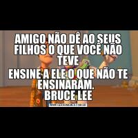AMIGO NÃO DÊ AO SEUS FILHOS O QUE VOCÊ NÃO TEVEENSINE A ELE O QUE NÃO TE ENSINARAM.  
BRUCE LEE