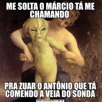 ME SOLTA O MÁRCIO TÁ ME CHAMANDO PRA ZUAR O ANTÔNIO QUE TÁ COMENDO A VEIA DO SONDA
