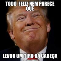 TODO  FELIZ NEM PARECE QUELEVOU UM TIRO NA CABEÇA