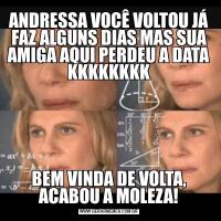 ANDRESSA VOCÊ VOLTOU JÁ FAZ ALGUNS DIAS MAS SUA AMIGA AQUI PERDEU A DATA KKKKKKKKBEM VINDA DE VOLTA, ACABOU A MOLEZA!