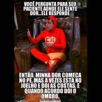 VOCÊ PERGUNTA PARA SEU PACIENTE AONDE ELE SENTE DOR...ELE RESPONDE ENTÃO, MINHA DOR COMEÇA NO PÉ, MAS A VEZES ESTÁ NO JOELHO E DÓI AS COSTAS, E QUANDO ACORDO DÓI O OMBRO.