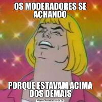 OS MODERADORES SE ACHANDOPORQUE ESTAVAM ACIMA DOS DEMAIS