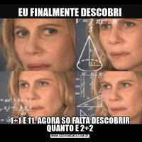 EU FINALMENTE DESCOBRI1+1 E 11. AGORA SO FALTA DESCOBRIR QUANTO E 2+2
