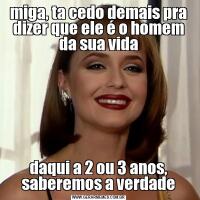 miga, ta cedo demais pra dizer que ele é o homem da sua vidadaqui a 2 ou 3 anos, saberemos a verdade