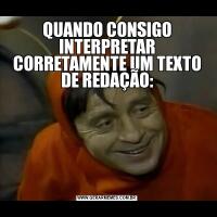 QUANDO CONSIGO INTERPRETAR CORRETAMENTE UM TEXTO DE REDAÇÃO: