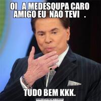 OI   A MEDESQUPA CARO AMIGO EU  NAO TEVI   .TUDO BEM KKK.