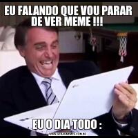 EU FALANDO QUE VOU PARAR DE VER MEME !!! EU O DIA TODO : 