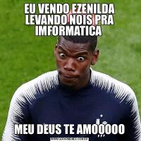 EU VENDO EZENILDA LEVANDO NOIS PRA IMFORMATICA MEU DEUS TE AMOOOOO