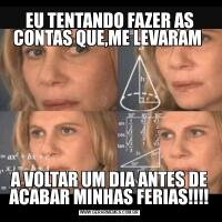 EU TENTANDO FAZER AS CONTAS QUE,ME LEVARAM A VOLTAR UM DIA ANTES DE ACABAR MINHAS FERIAS!!!!