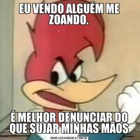 EU VENDO ALGUÉM ME ZOANDO.É MELHOR DENUNCIAR DO QUE SUJAR MINHAS MÃOS