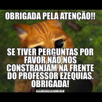 OBRIGADA PELA ATENÇÃO!!SE TIVER PERGUNTAS POR FAVOR NÃO NOS CONSTRANJAM NA FRENTE DO PROFESSOR EZEQUIAS. OBRIGADA!