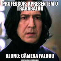 PROFESSOR: APRESENTEM O TRABABALHOALUNO: CÂMERA FALHOU