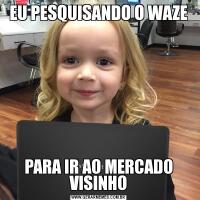 EU PESQUISANDO O WAZEPARA IR AO MERCADO VISINHO
