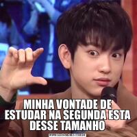 MINHA VONTADE DE ESTUDAR NA SEGUNDA ESTA DESSE TAMANHO