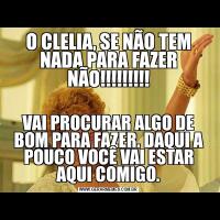 O CLELIA, SE NÃO TEM NADA PARA FAZER NÃO!!!!!!!!!VAI PROCURAR ALGO DE BOM PARA FAZER. DAQUI A POUCO VOCÊ VAI ESTAR AQUI COMIGO.