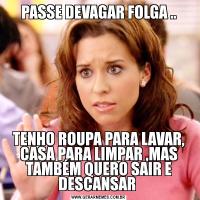 PASSE DEVAGAR FOLGA ..TENHO ROUPA PARA LAVAR, CASA PARA LIMPAR ,MAS TAMBÉM QUERO SAIR E DESCANSAR 