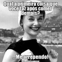 Qual a primeira coisa que você faz após comer demais?...Me arrependo!