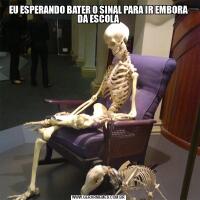 EU ESPERANDO BATER O SINAL PARA IR EMBORA DA ESCOLA