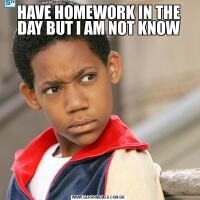 HAVE HOMEWORK IN THE DAY BUT I AM NOT KNOW