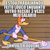ESTOU TRABALHANDO FEITO LOUCO ENQUANTO OUTRO RECEBE 3 VEZES MEU SALARIOÉHH, FAZER OQUE NÉ?