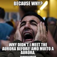 BECAUSE WHY?WHY DIDN'T I MEET THE AURORA BEFORE! AMO MUITO A AURORA.