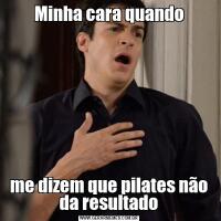 Minha cara quandome dizem que pilates não da resultado