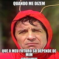 QUANDO ME DIZEMQUE O MEU FUTURO SÓ DEPENDE DE MIM