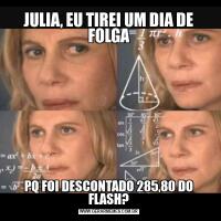 JULIA, EU TIREI UM DIA DE FOLGAPQ FOI DESCONTADO 285,80 DO FLASH?
