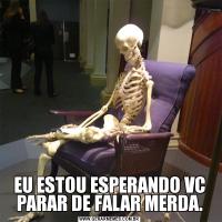 EU ESTOU ESPERANDO VC PARAR DE FALAR MERDA.