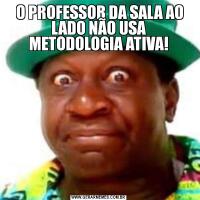  O PROFESSOR DA SALA AO LADO NÃO USA METODOLOGIA ATIVA!