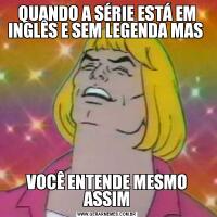 QUANDO A SÉRIE ESTÁ EM INGLÊS E SEM LEGENDA MAS VOCÊ ENTENDE MESMO ASSIM