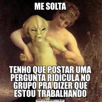 ME SOLTATENHO QUE POSTAR UMA PERGUNTA RIDÍCULA NO GRUPO PRA DIZER QUE ESTOU TRABALHANDO