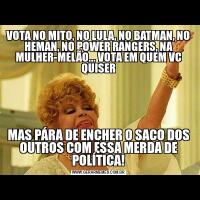 VOTA NO MITO, NO LULA, NO BATMAN, NO HEMAN, NO POWER RANGERS, NA MULHER-MELÃO... VOTA EM QUEM VC QUISERMAS PÁRA DE ENCHER O SACO DOS OUTROS COM ESSA MERDA DE POLÍTICA!