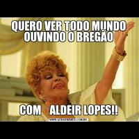 QUERO VER TODO MUNDO OUVINDO O BREGÃOCOM    ALDEIR LOPES!!