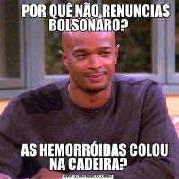       POR QUÊ NÃO RENUNCIAS BOLSONARO?     AS HEMORRÓIDAS COLOU NA CADEIRA?