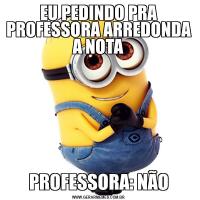 EU PEDINDO PRA PROFESSORA ARREDONDA A NOTAPROFESSORA: NÃO