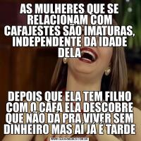 AS MULHERES QUE SE RELACIONAM COM CAFAJESTES SÃO IMATURAS, INDEPENDENTE DA IDADE DELADEPOIS QUE ELA TEM FILHO COM O CAFA ELA DESCOBRE QUE NÃO DÁ PRA VIVER SEM DINHEIRO MAS AÍ JÁ É TARDE